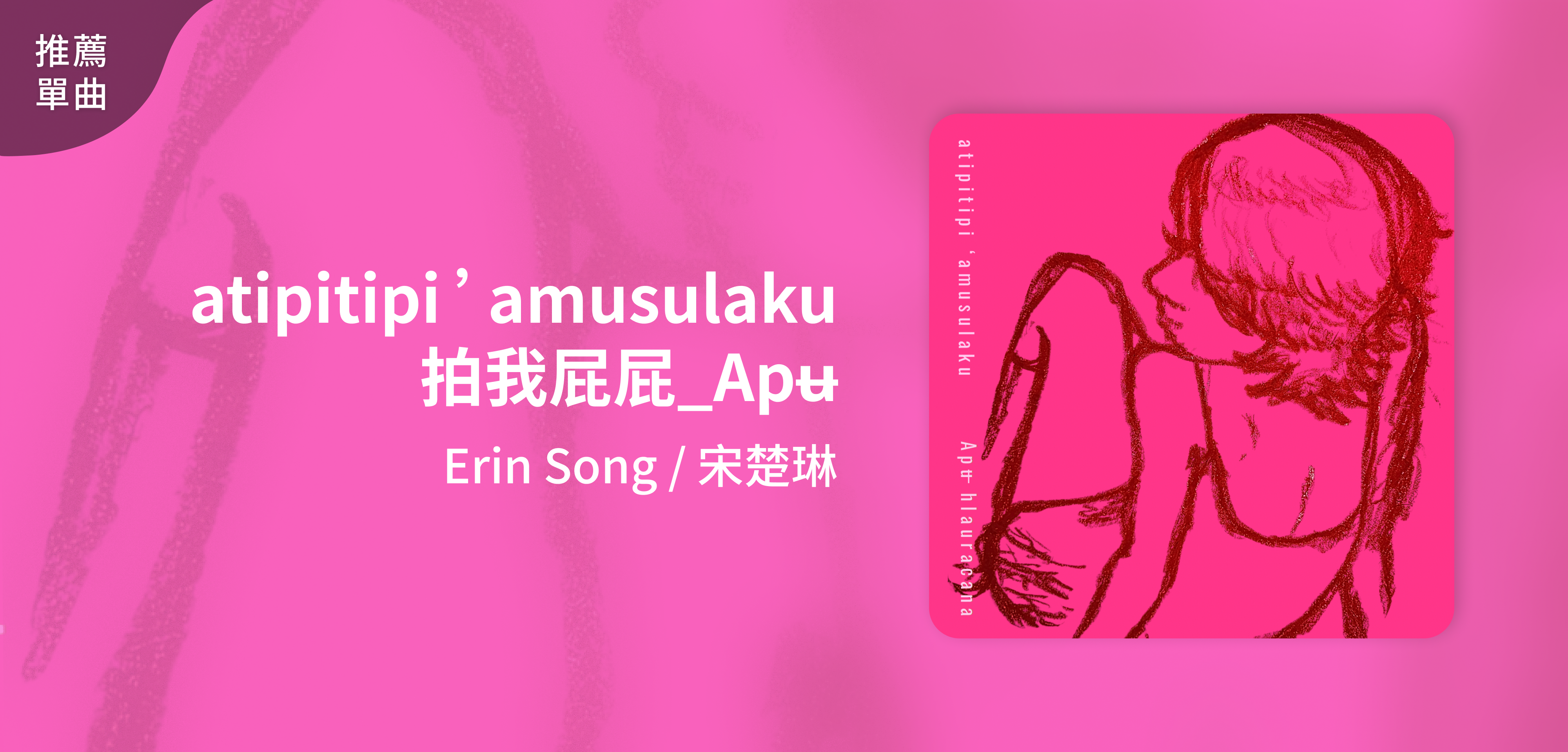 推薦單曲＿Erin Song / 宋楚琳＿atipitipi ’amusulaku 拍我屁屁_Apʉ