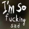  I'm so fucking sad