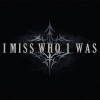 I MISS WHO I WAS