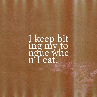 I Keep Biting My Tongue When I Eat.