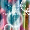 I have nothing to lose your something