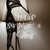 Shup up my mom's calling