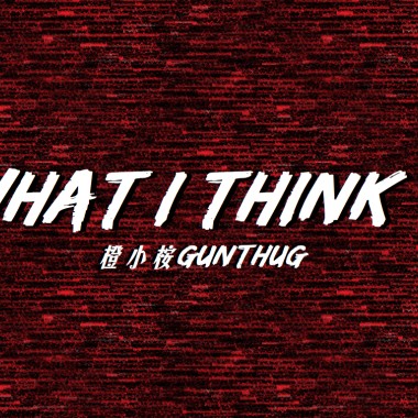 橙小桉GunThug - WHAT I THINK ?