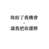 妳給了我機會，讓我把你灌醉