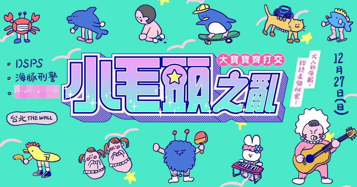 小毛頭之亂2.0『大寶寶齊打交』台北場：DSPS / 海豚刑警 / ？？？？